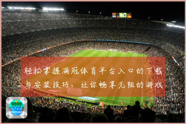 轻松掌握满冠体育平台入口的下载与安装技巧，让你畅享无阻的游戏体验