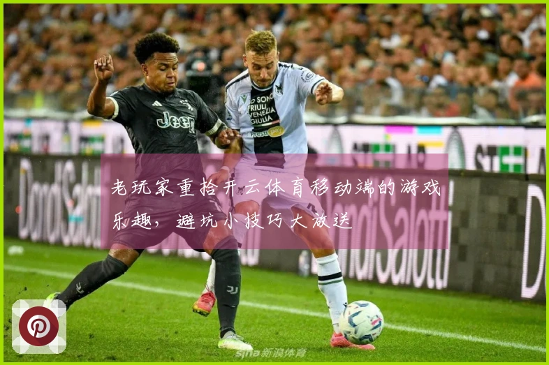 老玩家重拾开云体育移动端的游戏乐趣，避坑小技巧大放送