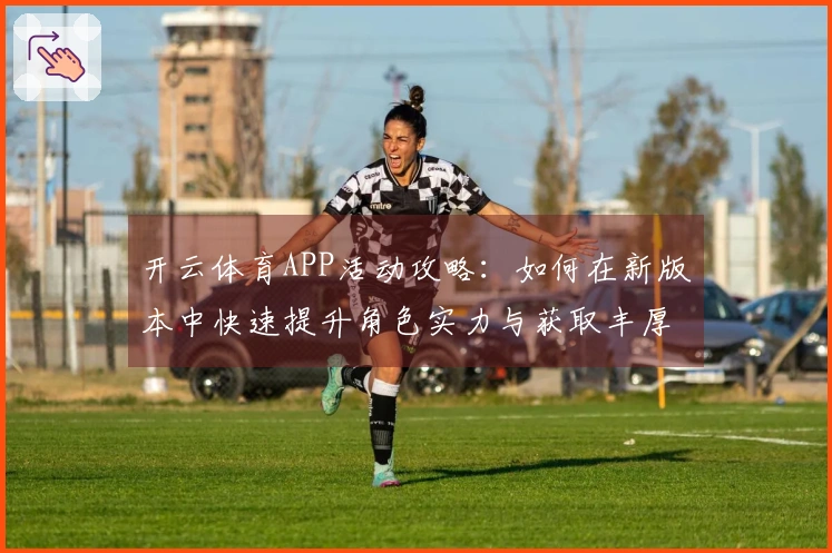 开云体育APP活动攻略：如何在新版本中快速提升角色实力与获取丰厚奖励