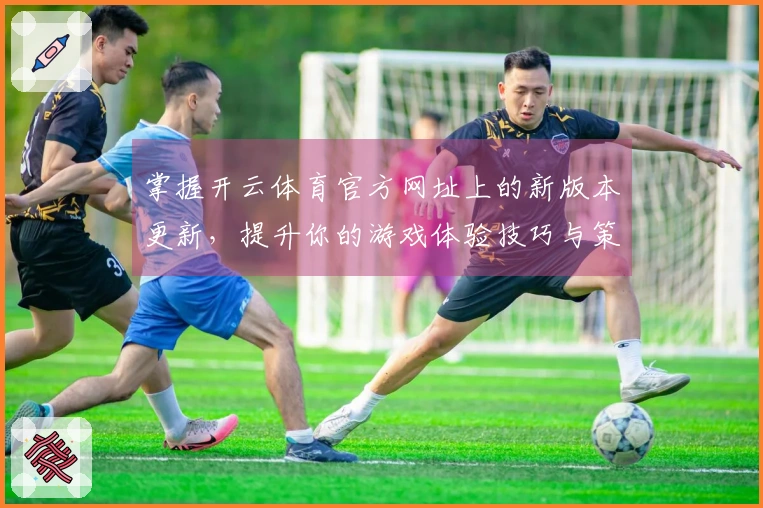 掌握开云体育官方网址上的新版本更新，提升你的游戏体验技巧与策略！
