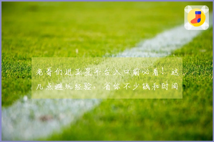 老哥们进亚星平台入口前必看！这几点避坑经验，省你不少钱和时间！