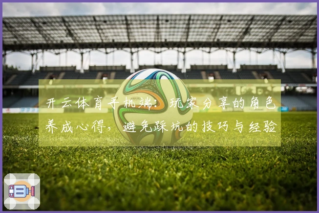 开云体育手机端：玩家分享的角色养成心得，避免踩坑的技巧与经验