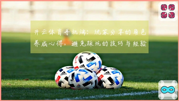 开云体育手机端：玩家分享的角色养成心得，避免踩坑的技巧与经验