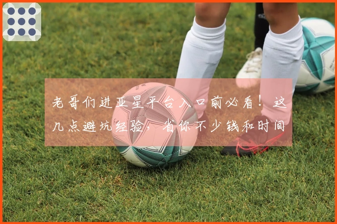 老哥们进亚星平台入口前必看！这几点避坑经验，省你不少钱和时间！