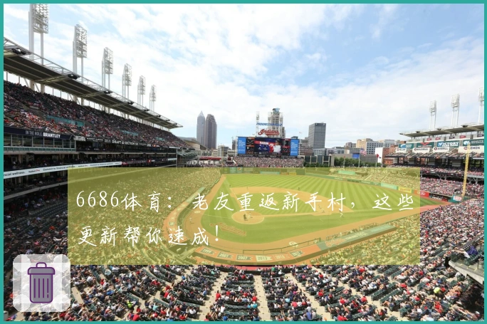 6686体育：老友重返新手村，这些更新帮你速成！