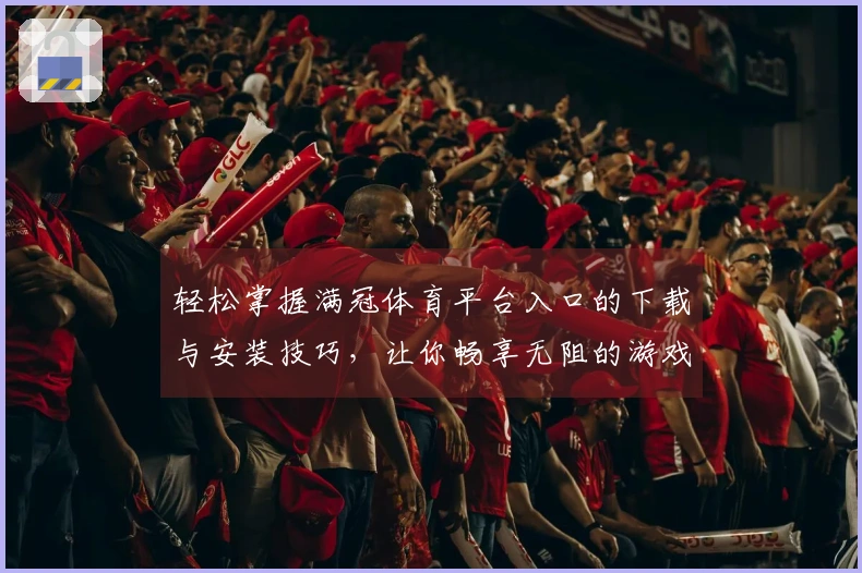 轻松掌握满冠体育平台入口的下载与安装技巧，让你畅享无阻的游戏体验