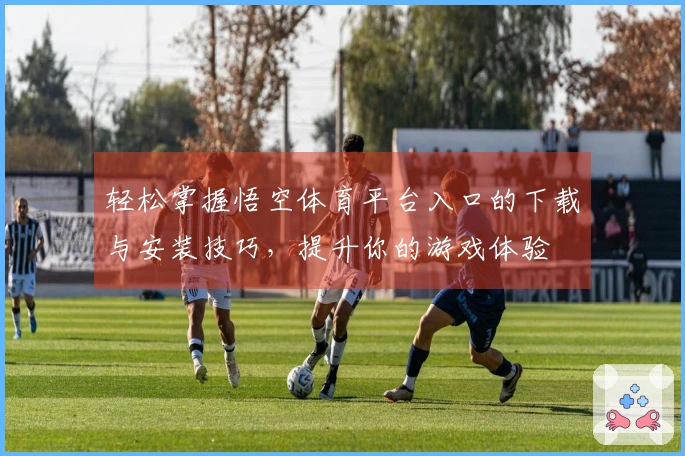 轻松掌握悟空体育平台入口的下载与安装技巧，提升你的游戏体验