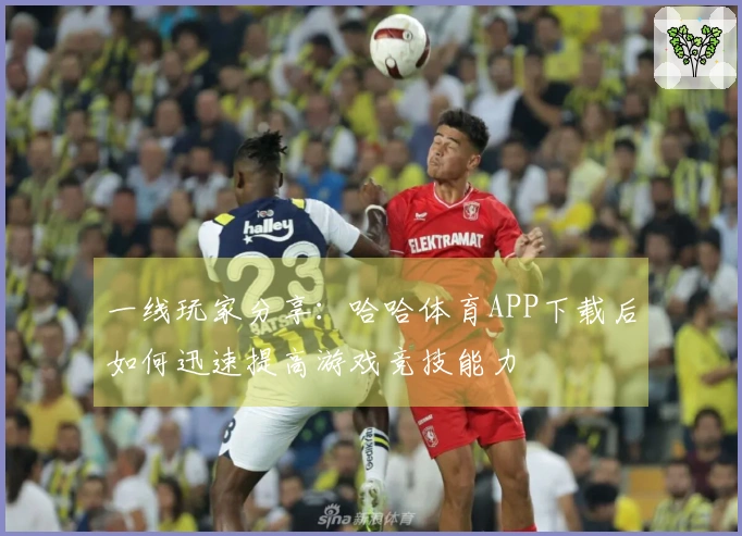 一线玩家分享：哈哈体育APP下载后如何迅速提高游戏竞技能力